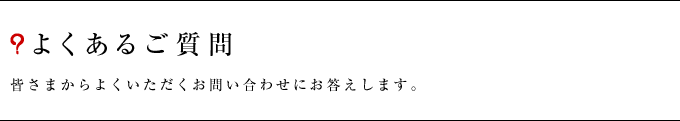 よくあるご質問　皆さまからよくいただくお問い合わせにお答えします。