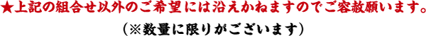 上記の組み合わせ以外のご希望には添えかねますのでご容赦願います。